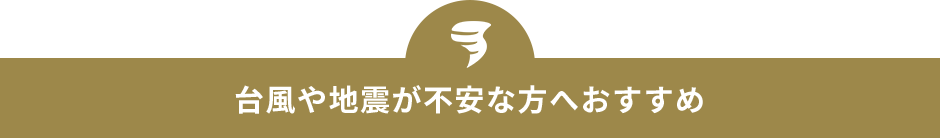 台風や地震が不安な方へおすすめ