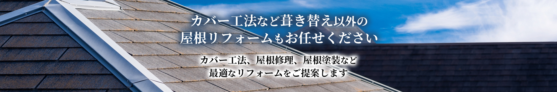 カバー工法など葺き替え以外の屋根リフォームもお任せください。　カバー工法、屋根修理、屋根塗装など最適なリフォームをご提案します。