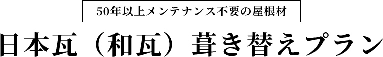 50年以上メンテナンス不要の屋根材　日本瓦（和瓦）葺き替えプラン