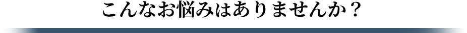こんなお悩みありませんか